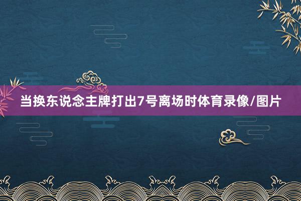 当换东说念主牌打出7号离场时体育录像/图片