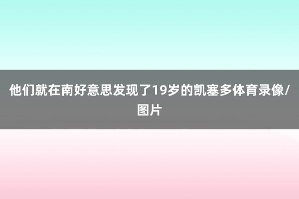 他们就在南好意思发现了19岁的凯塞多体育录像/图片