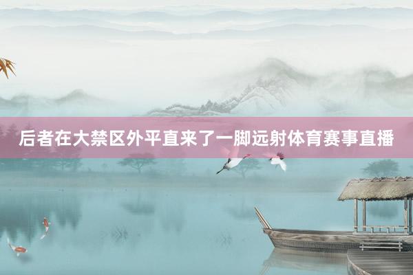 后者在大禁区外平直来了一脚远射体育赛事直播