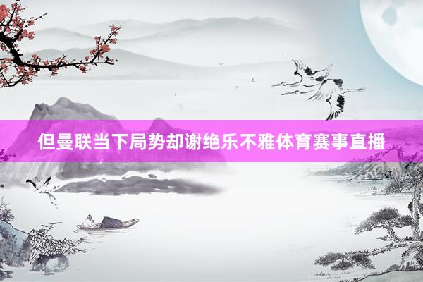 但曼联当下局势却谢绝乐不雅体育赛事直播