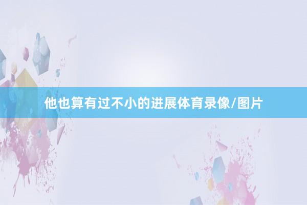 他也算有过不小的进展体育录像/图片
