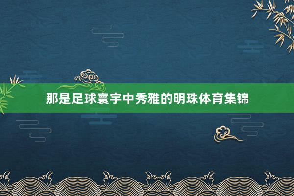 那是足球寰宇中秀雅的明珠体育集锦