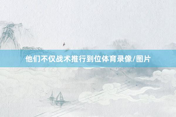 他们不仅战术推行到位体育录像/图片