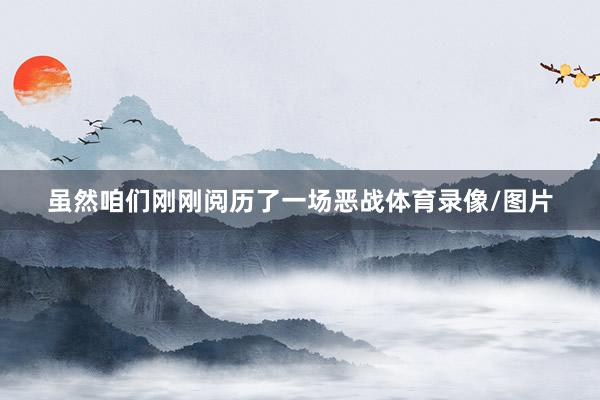 虽然咱们刚刚阅历了一场恶战体育录像/图片