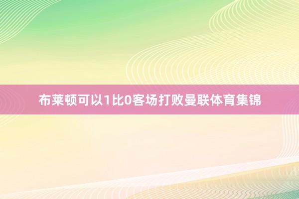 布莱顿可以1比0客场打败曼联体育集锦