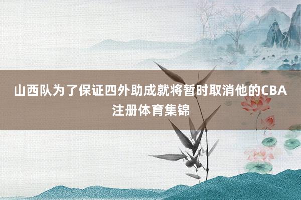 山西队为了保证四外助成就将暂时取消他的CBA注册体育集锦