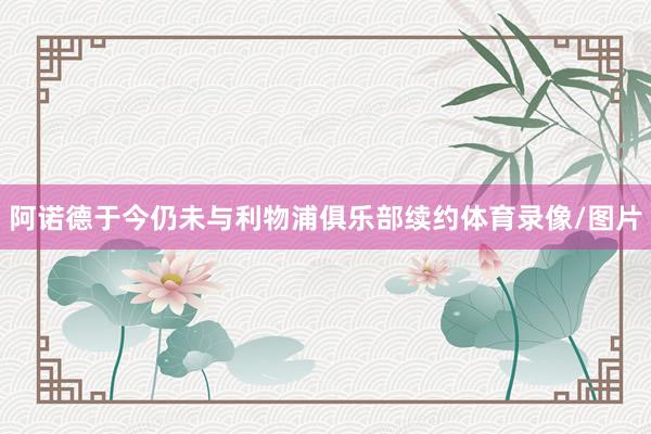 阿诺德于今仍未与利物浦俱乐部续约体育录像/图片