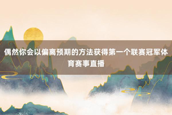 偶然你会以偏离预期的方法获得第一个联赛冠军体育赛事直播