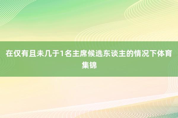在仅有且未几于1名主席候选东谈主的情况下体育集锦