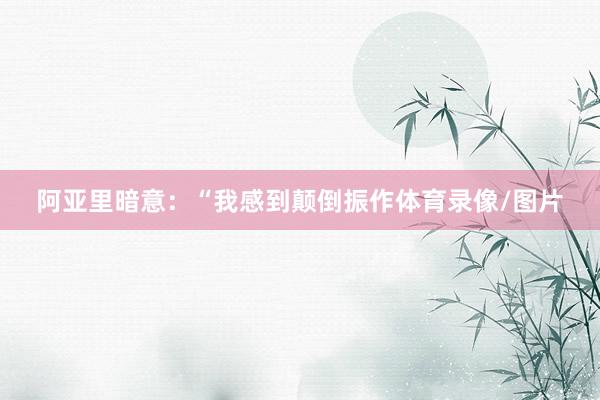 阿亚里暗意：“我感到颠倒振作体育录像/图片
