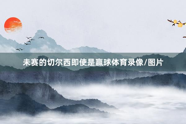 未赛的切尔西即使是赢球体育录像/图片