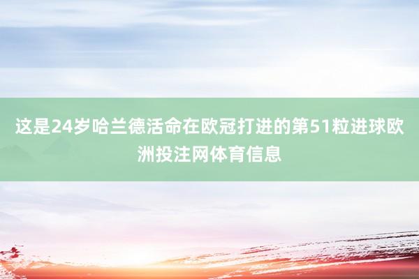 这是24岁哈兰德活命在欧冠打进的第51粒进球欧洲投注网体育信息