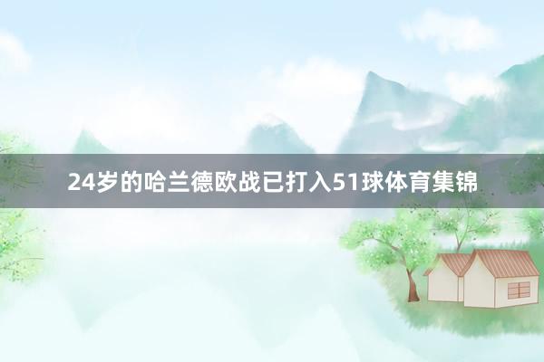 24岁的哈兰德欧战已打入51球体育集锦