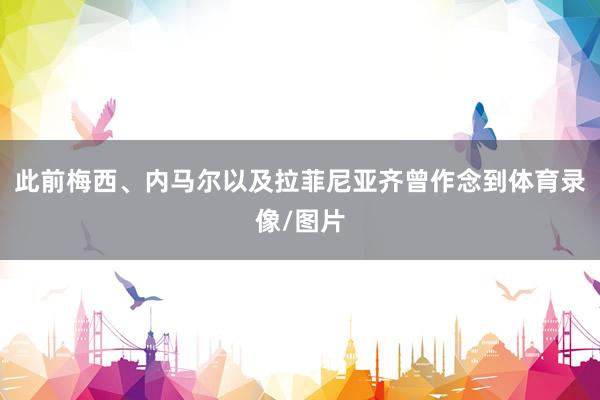 此前梅西、内马尔以及拉菲尼亚齐曾作念到体育录像/图片