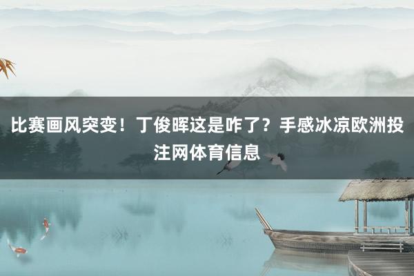 比赛画风突变！丁俊晖这是咋了？手感冰凉欧洲投注网体育信息
