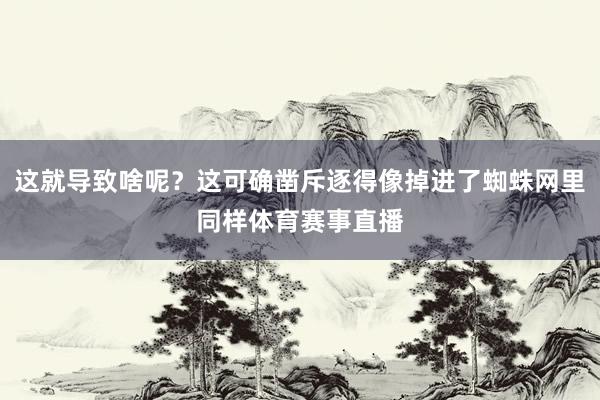 这就导致啥呢？这可确凿斥逐得像掉进了蜘蛛网里同样体育赛事直播