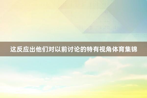 这反应出他们对以前讨论的特有视角体育集锦