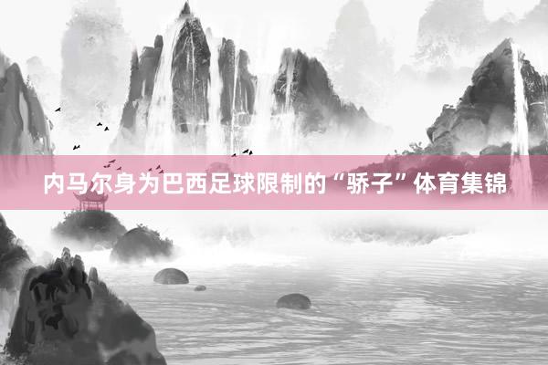 内马尔身为巴西足球限制的“骄子”体育集锦