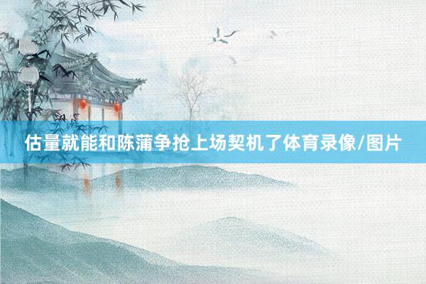 估量就能和陈蒲争抢上场契机了体育录像/图片
