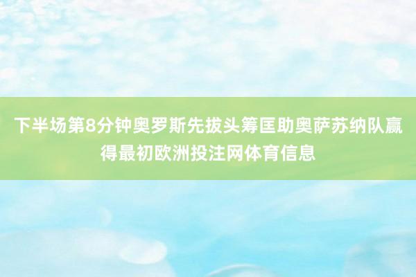 下半场第8分钟奥罗斯先拔头筹匡助奥萨苏纳队赢得最初欧洲投注网体育信息