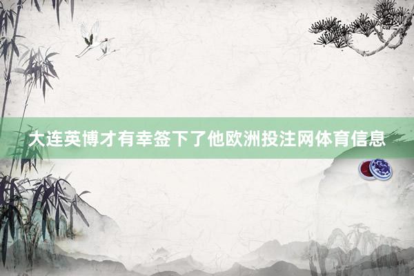 大连英博才有幸签下了他欧洲投注网体育信息
