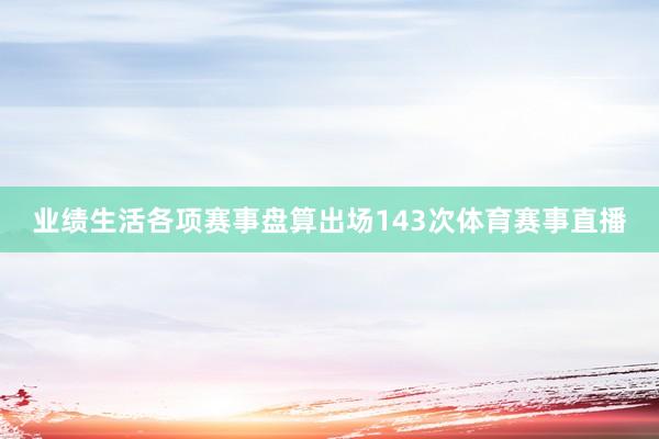 业绩生活各项赛事盘算出场143次体育赛事直播