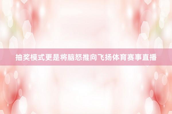 抽奖模式更是将脑怒推向飞扬体育赛事直播