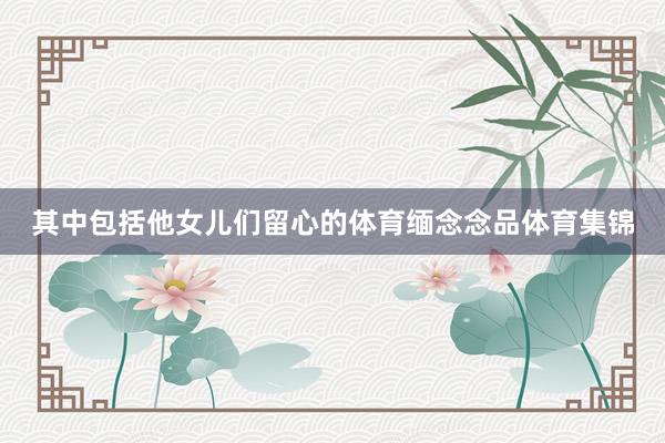 其中包括他女儿们留心的体育缅念念品体育集锦