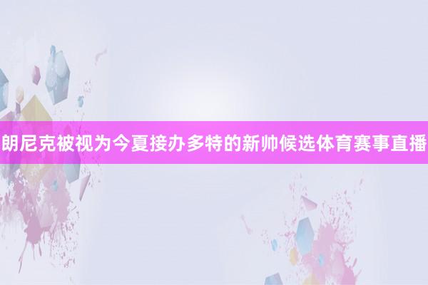 朗尼克被视为今夏接办多特的新帅候选体育赛事直播
