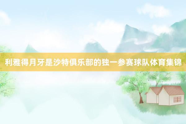 利雅得月牙是沙特俱乐部的独一参赛球队体育集锦