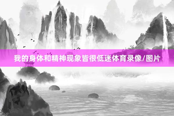我的身体和精神现象皆很低迷体育录像/图片