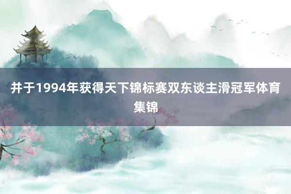 并于1994年获得天下锦标赛双东谈主滑冠军体育集锦