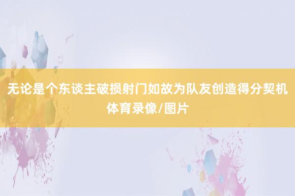 无论是个东谈主破损射门如故为队友创造得分契机体育录像/图片