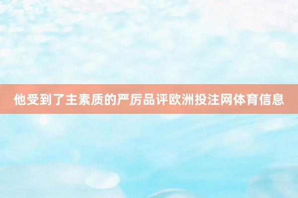 他受到了主素质的严厉品评欧洲投注网体育信息