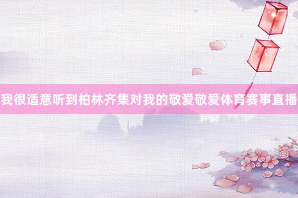 我很适意听到柏林齐集对我的敬爱敬爱体育赛事直播