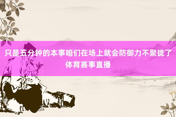 只是五分钟的本事咱们在场上就会防御力不聚拢了体育赛事直播