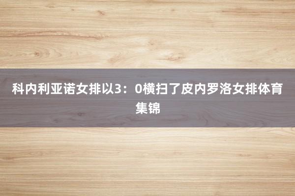 科内利亚诺女排以3：0横扫了皮内罗洛女排体育集锦