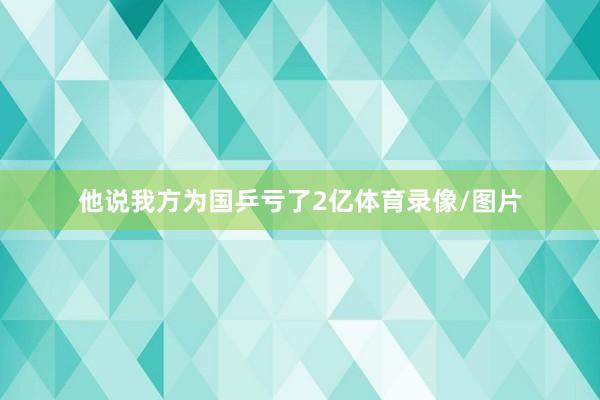 他说我方为国乒亏了2亿体育录像/图片