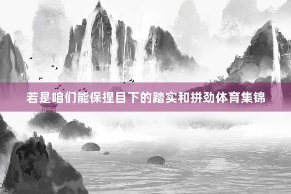 若是咱们能保捏目下的踏实和拼劲体育集锦