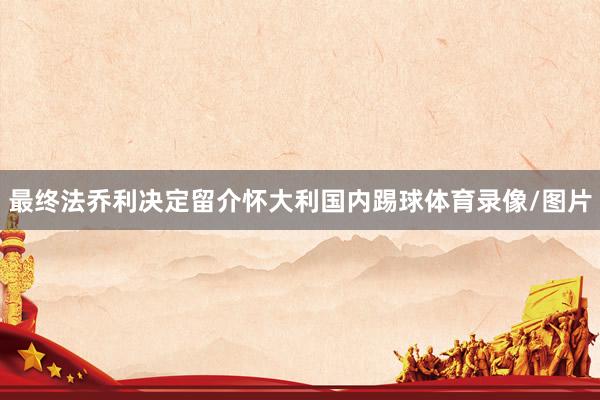 最终法乔利决定留介怀大利国内踢球体育录像/图片