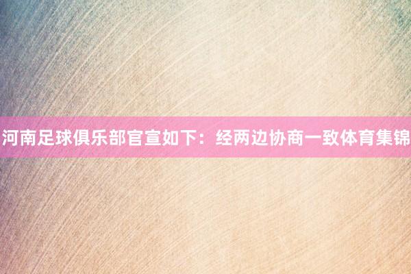 河南足球俱乐部官宣如下：经两边协商一致体育集锦