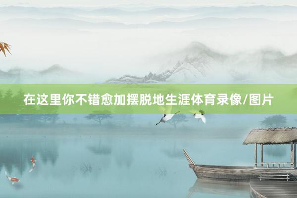 在这里你不错愈加摆脱地生涯体育录像/图片