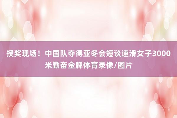 授奖现场！中国队夺得亚冬会短谈速滑女子3000米勤奋金牌体育录像/图片