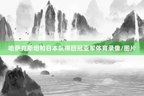 哈萨克斯坦和日本队得回冠亚军体育录像/图片