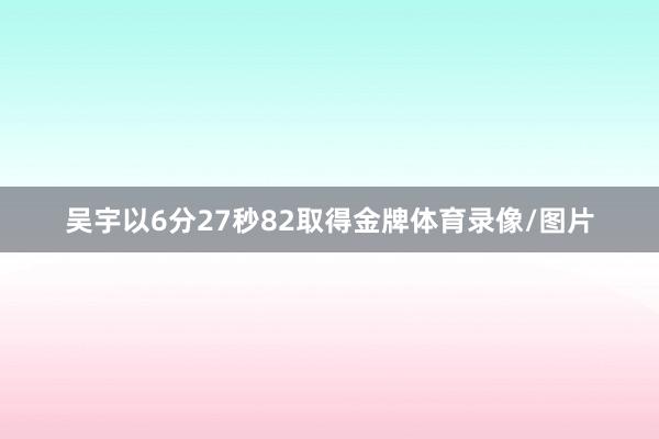 吴宇以6分27秒82取得金牌体育录像/图片
