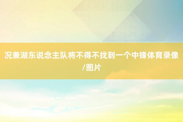况兼湖东说念主队将不得不找到一个中锋体育录像/图片