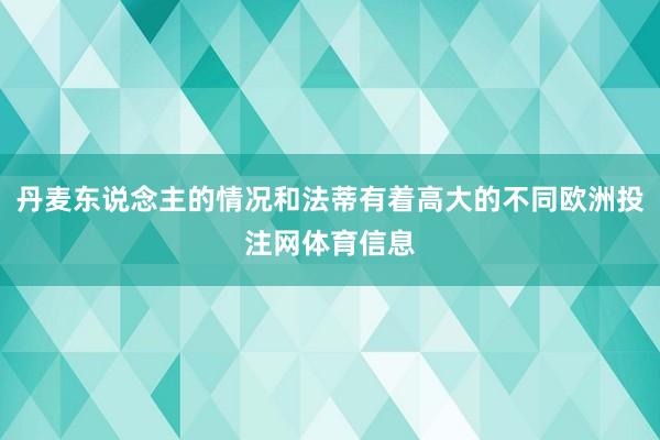 丹麦东说念主的情况和法蒂有着高大的不同欧洲投注网体育信息
