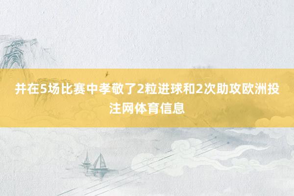 并在5场比赛中孝敬了2粒进球和2次助攻欧洲投注网体育信息
