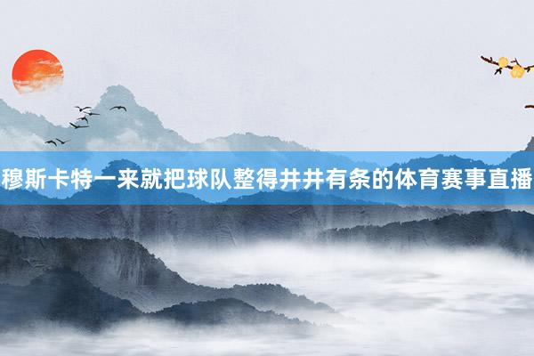 穆斯卡特一来就把球队整得井井有条的体育赛事直播