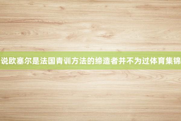 说欧塞尔是法国青训方法的缔造者并不为过体育集锦